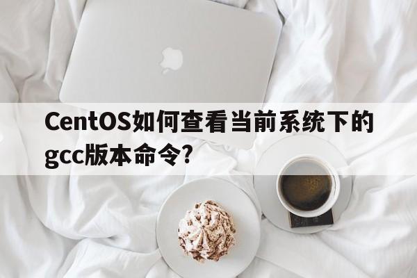 CentOS如何查看当前系统下的gcc版本命令?  第1张