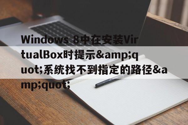 Windows 8中在安装VirtualBox时提示&quot;系统找不到指定的路径&quot;  第1张