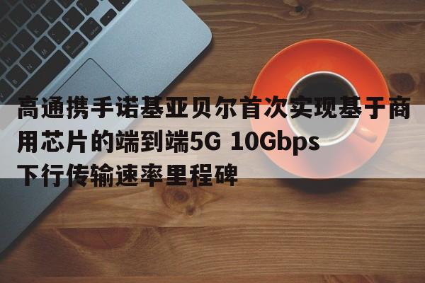 高通携手诺基亚贝尔首次实现基于商用芯片的端到端5G 10Gbps下行传输速率里程碑