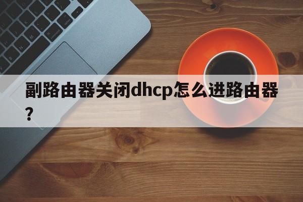 副路由器关闭dhcp怎么进路由器？  第1张