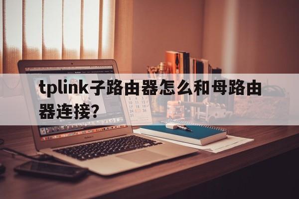 tplink子路由器怎么和母路由器连接？