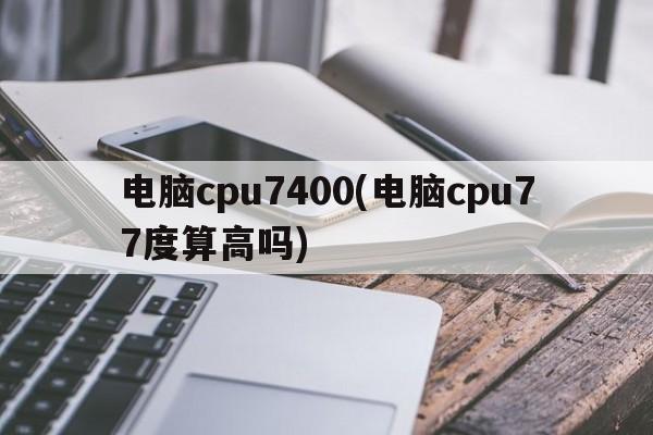 电脑cpu7400(电脑cpu77度算高吗)