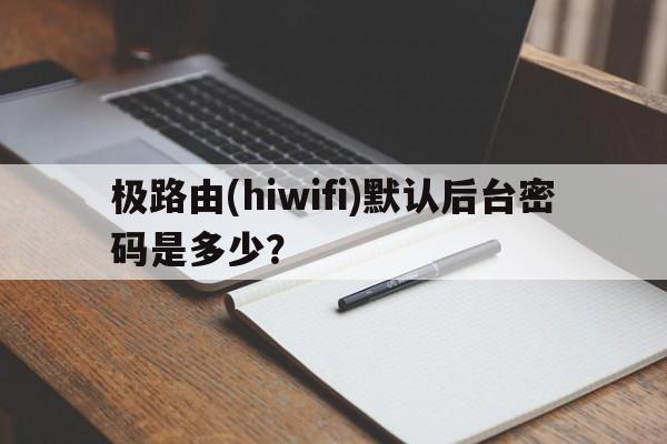 极路由(hiwifi)默认后台密码是多少？  第1张