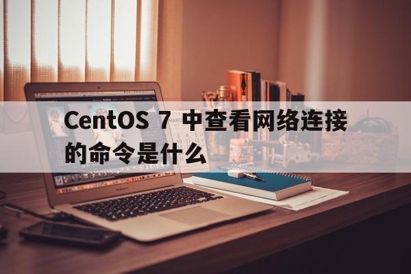 CentOS 7 中查看网络连接的命令是什么  第1张