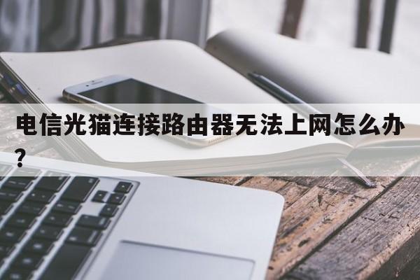 电信光猫连接路由器无法上网怎么办？  第1张