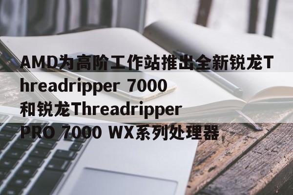 AMD为高阶工作站推出全新锐龙Threadripper 7000和锐龙Threadripper PRO 7000 WX系列处理器  第1张