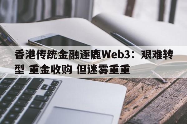 香港传统金融逐鹿Web3：艰难转型 重金收购 但迷雾重重
