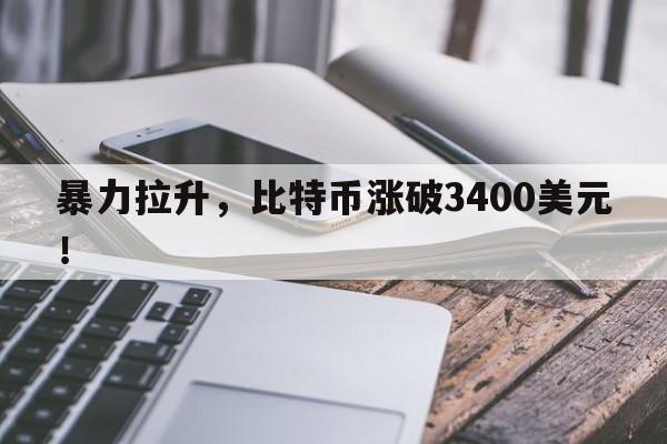 暴力拉升，比特币涨破3400美元！
  第1张