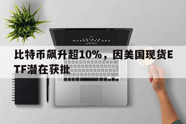 比特币飙升超10%，因美国现货ETF潜在获批
  第1张