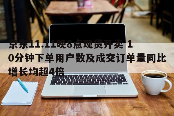 京东11.11晚8点现货开卖 10分钟下单用户数及成交订单量同比增长均超4倍