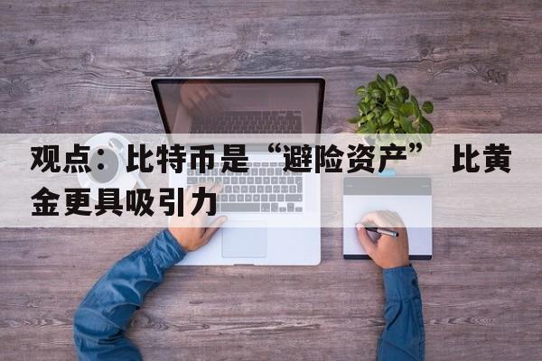 观点：比特币是“避险资产” 比黄金更具吸引力
