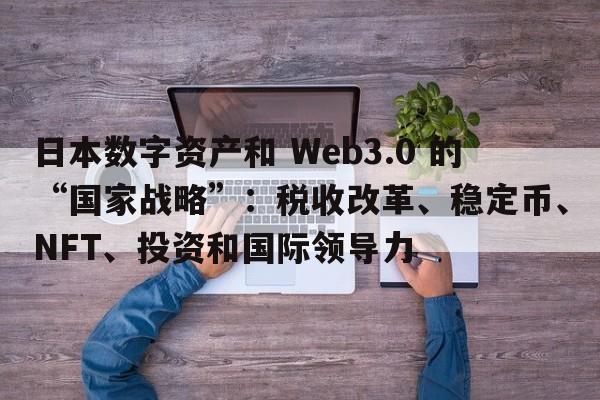 日本数字资产和 Web3.0 的“国家战略”：税收改革、稳定币、NFT、投资和国际领导力
