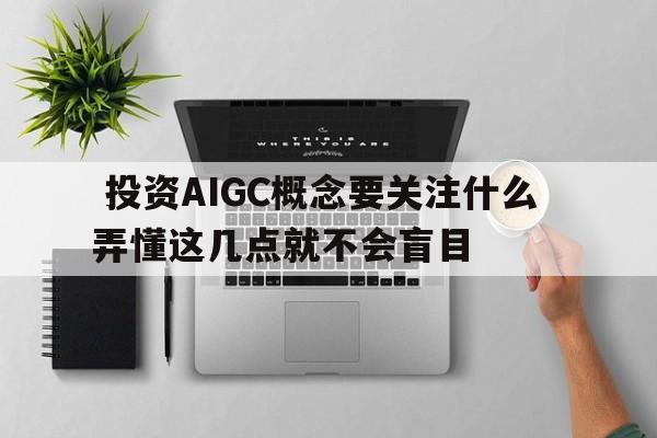  投资AIGC概念要关注什么  弄懂这几点就不会盲目 