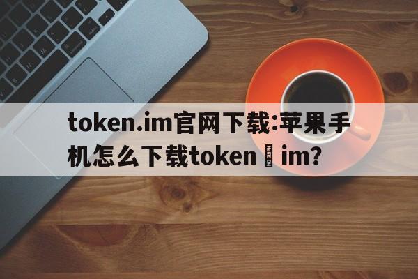 token.im官网下载:苹果手机怎么下载token im？