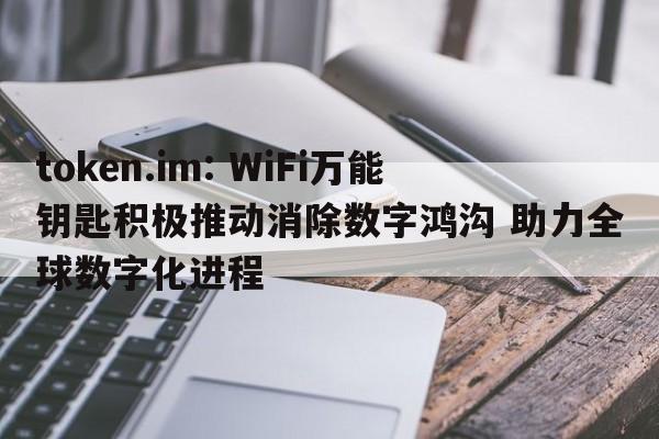 token.im: WiFi万能钥匙积极推动消除数字鸿沟 助力全球数字化进程  第1张